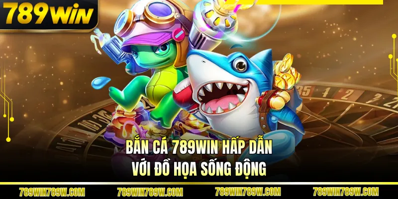 Bắn cá 789WIN hấp dẫn với đồ họa sống động