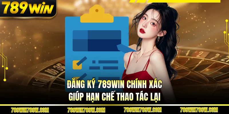 Đăng ký 789WIN chính xác giúp hạn chế thao tác lại