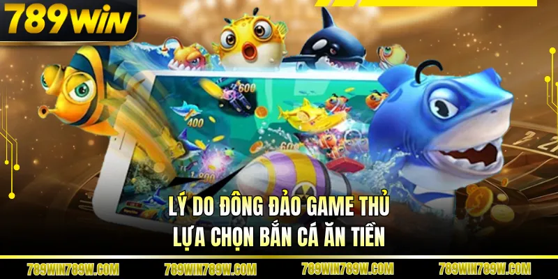 Bắn Cá Ăn Tiền Tại 789win - Mở Ra Hành Trình Săn Thưởng Cuốn Hút 3 Lý do đông đảo game thủ lựa chọn bắn cá ăn tiền