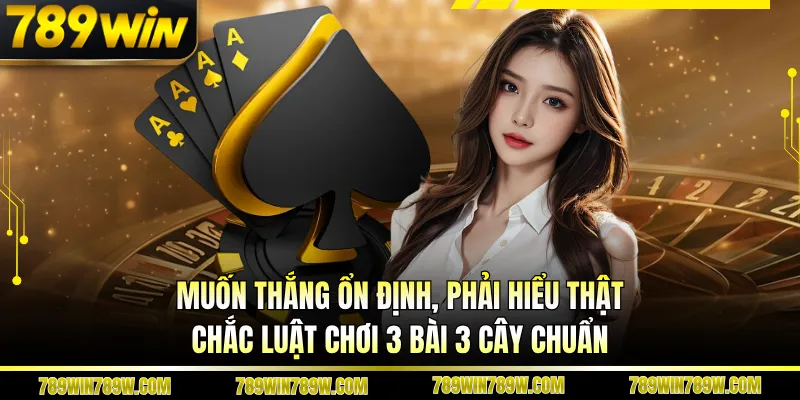 Luật Chơi 3 Bài 3 Cây Chuẩn, Dễ Hiểu Tại 789win Cho Người Mới 3 Muốn thắng ổn định, phải hiểu thật chắc luật chơi 3 bài 3 cây chuẩn